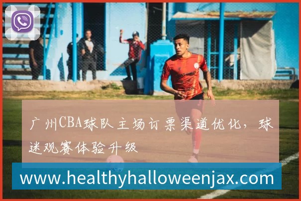 广州CBA球队主场订票渠道优化，球迷观赛体验升级